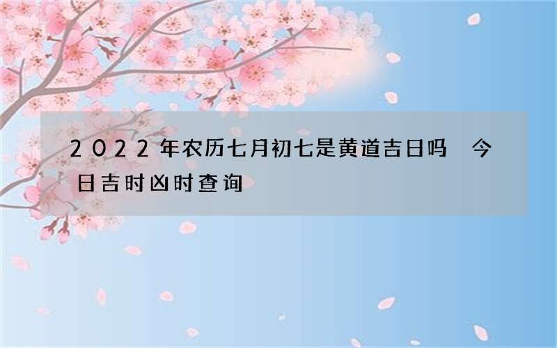 2022年农历七月初七是黄道吉日吗 今日吉时凶时查询